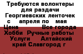 Требуются волонтеры для раздачи Георгиевских ленточек с 30 апреля по 9 мая. › Цена ­ 2 000 - Все города Хобби. Ручные работы » Услуги   . Алтайский край,Славгород г.